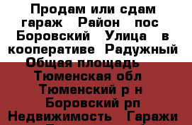 Продам или сдам гараж › Район ­ пос. Боровский › Улица ­ в кооперативе “Радужный“ › Общая площадь ­ 24 - Тюменская обл., Тюменский р-н, Боровский рп Недвижимость » Гаражи   . Тюменская обл.